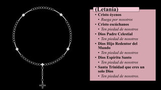 • Cristo óyenos
• Ruega por nosotros
• Cristo escúchanos
• Ten piedad de nosotros
• Dios Padre Celestial
• Ten piedad de nosotros
• Dios Hijo Redentor del
Mundo
• Ten piedad de nosotros
• Dios Espíritu Santo
• Ten piedad de nosotros
• Santa Trinidad que eres un
solo Dios
• Ten piedad de nosotros.
(Letanía)
 