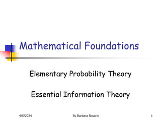 4/5/2024 By Barbara Rosario 1
Mathematical Foundations
Elementary Probability Theory
Essential Information Theory
 