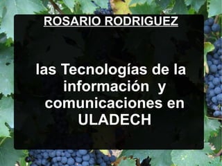 ROSARIO RODRIGUEZ


las Tecnologías de la
    información y
  comunicaciones en
      ULADECH
 