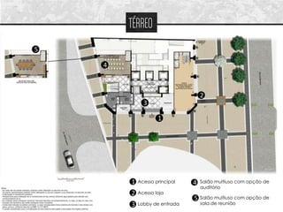 TÉRREO
5

    4



                                   2
              3

                    1




        1   Acesso principal   4   Salão multiuso com opção de
                                   auditório
        2   Acesso loja
                               5   Salão multiuso com opção de
        3   Lobby de entrada       sala de reunião
 