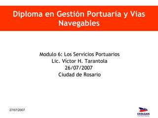 Diploma en Gestión Portuaría y Vías Navegables Modulo 6: Los Servicios Portuarios Lic. Víctor H. Tarantola 26/07/2007  Ciudad de Rosario 