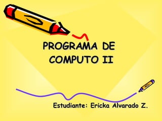 PROGRAMA DE  COMPUTO II Estudiante: Ericka Alvarado Z. 