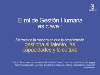 Se trata de la manera en que la organización gestiona el talento, las capacidades y la cultura 
El rol de Gestión Humana es clave : 
“Hoy en día, la tarea más importante de cualquier líder es crear una organización que inspire aportes excepcionales y que sea digna de una efusión de pasión, imaginación e iniciativa” 
Gary Hamel  