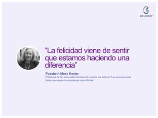 “La felicidad viene de sentir 
que estamos haciendo una 
diferencia” 
Rosabeth Moss Kanter Profesora de la Universidad de Harvard y autora del artículo “Las personas más felices persiguen los problemas más difíciles”  
