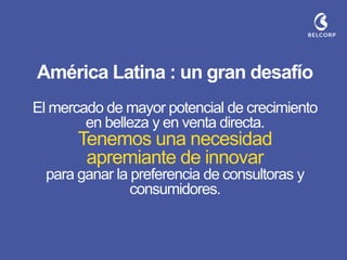 América Latina : un gran desafío El mercado de mayor potencial de crecimiento en belleza y en venta directa. Tenemos una necesidad apremiante de innovar para ganar la preferencia de consultoras y consumidores.  