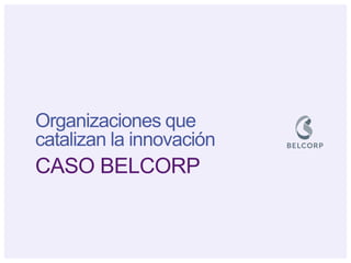 Organizaciones que catalizan la innovación 
CASO BELCORP  