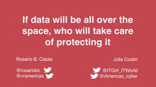 If data will be all over the
space, who will take care
of protecting it
Rosario B. Casas
@rosariobc
@vramericas
Julia Costin
@ITGirl_ITWorld
@Americas_cyber
 