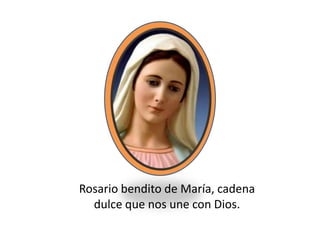 Rosario bendito de María, cadena
dulce que nos une con Dios.
 