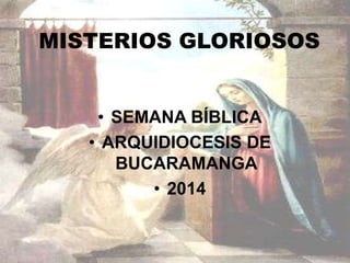 MISTERIOS GLORIOSOS 
• SEMANA BÍBLICA 
• ARQUIDIOCESIS DE 
BUCARAMANGA 
• 2014 
 
