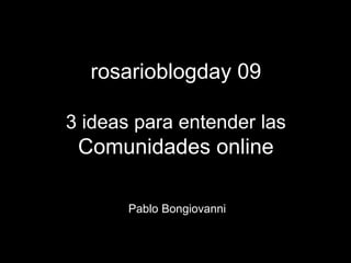 rosarioblogday 09
3 ideas para entender las
Comunidades online
Pablo Bongiovanni
 