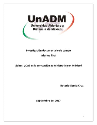 1
Investigación documental y de campo
Informe final
¡Sabes! ¿Qué es la corrupción administrativa en México?
Rosario García Cruz
Septiembre del 2017
 