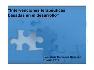 “Intervenciones terapéuticas
basadas en el desarrollo”
Psic. María Mercedes Gimenez
Rosario 2013
 