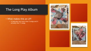 • What makes this an LP?
• It basically has more than 5 songs and it
actually has 11 songs.
The Long Play Album
 