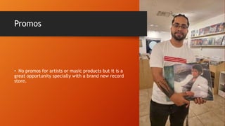 Promos
• No promos for artists or music products but it is a
great opportunity specially with a brand new record
store.
 
