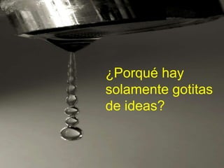 ¿Porqué hay
solamente gotitas
de ideas?
 