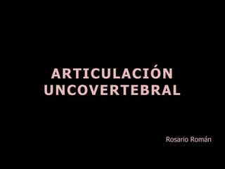 ARTICULACIÓN
UNCOVERTEBRAL
Rosario Román
 