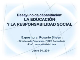Expositora: Rosario Sheen
• Directora de Programas, FIDES Consultoría
         • Prof. Universidad de Lima

             Junio 24, 2011
 