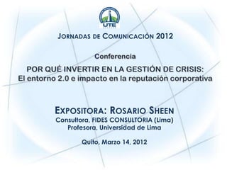 JORNADAS DE COMUNICACIÓN 2012




EXPOSITORA: ROSARIO SHEEN
Consultora, FIDES CONSULTORIA (Lima)
   Profesora, Universidad de Lima

       Quito, Marzo 14, 2012
 