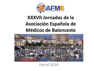 XXXVII Jornadas de la
Asociación Española de
Médicos de Baloncesto
Ferrol 2016
 