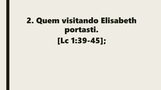 2. Quem visitando Elisabeth
portasti.
[Lc 1:39-45];
 