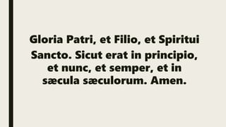 Gloria Patri, et Filio, et Spiritui
Sancto. Sicut erat in principio,
et nunc, et semper, et in
sæcula sæculorum. Amen.
 