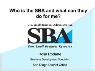 Who is the SBA and what can they
           do for me?




              Rosa Rodarte
        Business Development Specialist

         San Diego District Office
 