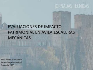 EVALUACIONES DE IMPACTO
PATRIMONIAL EN ÁVILA:ESCALERAS
MECÁNICAS
Rosa Ruiz Entrecanales
Arqueóloga Municipal
Granada 2023
 