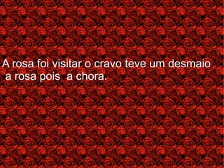 O
A rosa foi visitar o cravo teve um desmaio
a rosa pois a chora.
 
