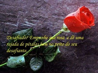 Desafiado? Empunhe sua rosa e dê uma
rajada de pétalas bem no peito do seu
desafiante.
 