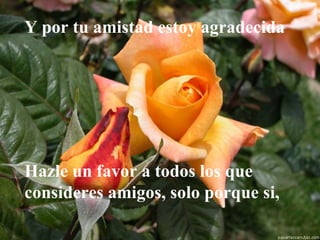 Y por tu amistad estoy agradecida  Hazle un favor a todos los que consideres amigos, solo porque si, 