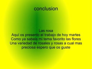 conclusion



                 Las rosa
 Aquí os presento el trabajo de hoy martes
Como ya sabeis mi tema favorito las flores
Una variedad de rosales y rosas a cual mas
       preciosa espero que os guste
 