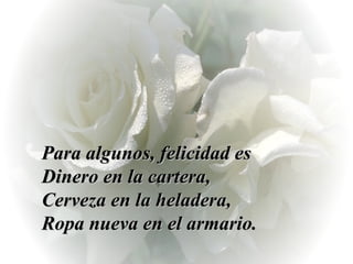 Para algunos, felicidad es  Dinero en la cartera,  Cerveza en la heladera,  Ropa nueva en el armario. 