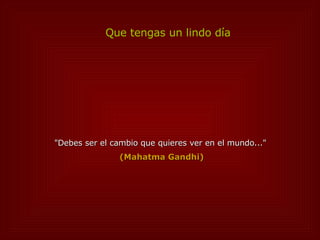 &quot;Debes ser el cambio que quieres ver en el mundo...&quot;  (Mahatma Gandhi) Que tengas un lindo día 