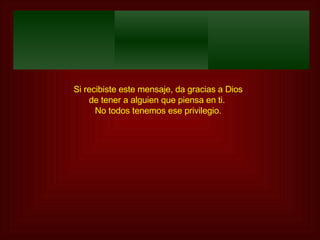 Si recibiste este mensaje, da gracias a Dios de tener a alguien que piensa en ti.  No todos tenemos ese privilegio. 