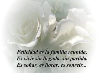 Felicidad es la familia reunida,  Es vivir sin llegada, sin partida. Es soñar, es llorar, es sonreir... 