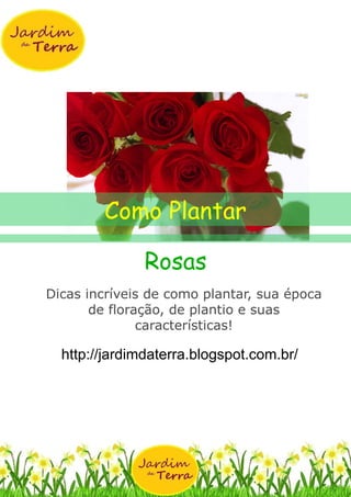 Rosas
Dicas incríveis de como plantar, sua época
de floração, de plantio e suas
características!
http://jardimdaterra.blogspot.com.br/
Como Plantar
 
