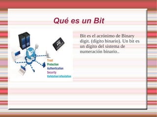 Qué es un Bit
      Bit es el acrónimo de Binary
      digit. (dígito binario). Un bit es
      un dígito del sistema de
      numeración binario..
 