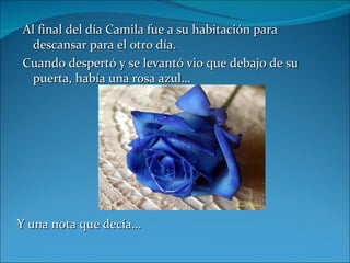 Al final del día Camila fue a su habitación para descansar para el otro día. Cuando despertó y se levantó vio que debajo de su puerta, había una rosa azul… Y una nota que decía… 