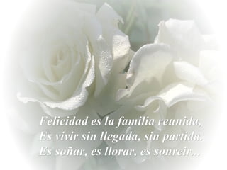Felicidad es la familia reunida,  Es vivir sin llegada, sin partida. Es soñar, es llorar, es sonreir... 