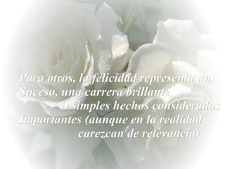 Para otros, la felicidad representa un Suceso, una carrera brillante,  O simples hechos considerados Importantes (aunque e...