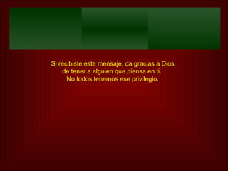 Si recibiste este mensaje, da gracias a Dios de tener a alguien que piensa en ti.  No todos tenemos ese privilegio. 