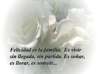 Felicidad es la familia,  Es vivir sin llegada, sin partida. Es soñar, es llorar, es sonreir... 