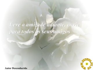 Leve a amizade adiante, envie
para todos os seus amigos

Autor Desconhecido

 