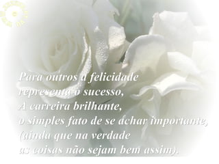 Para outros a felicidade
representa o sucesso,
A carreira brilhante,
o simples fato de se achar importante,
(ainda que na verdade
as coisas não sejam bem assim).

 