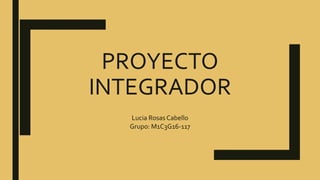 PROYECTO
INTEGRADOR
Lucia Rosas Cabello
Grupo: M1C3G16-117
 
