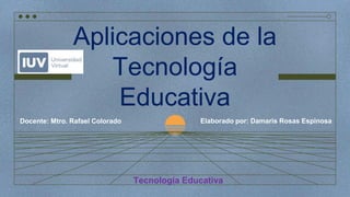 Aplicaciones de la
Tecnología
Educativa
Elaborado por: Damaris Rosas Espinosa
Docente: Mtro. Rafael Colorado
Tecnología Educativa
 