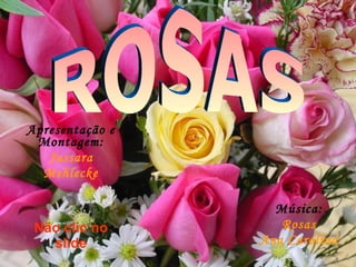 Apresentação e
Montagem:
Jussara
Mehlecke
Não clic no
slide
Música:
Rosas
Ana Carolina
 