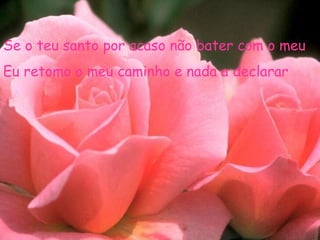 Se o teu santo por acaso não bater com o meu
Eu retomo o meu caminho e nada a declarar
 