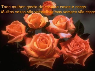 Toda mulher gosta de rosas e rosas e rosas
Muitas vezes são vermelhas mas sempre são rosas
 
