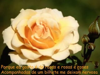 Porque eu gosto é de rosas e rosas e rosas
Acompanhadas de um bilhete me deixam nervosa
 